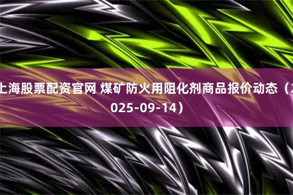 上海股票配资官网 煤矿防火用阻化剂商品报价动态（2025-09-14）