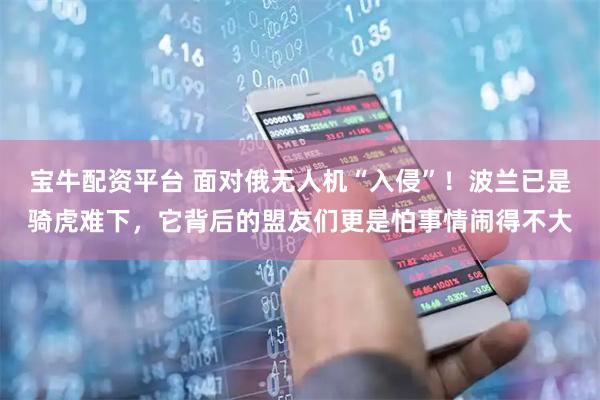 宝牛配资平台 面对俄无人机“入侵”！波兰已是骑虎难下，它背后的盟友们更是怕事情闹得不大