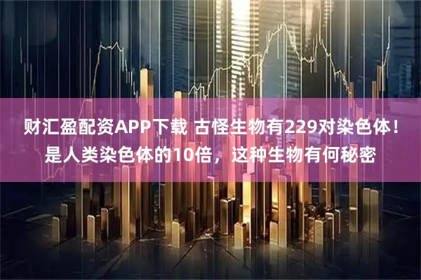 财汇盈配资APP下载 古怪生物有229对染色体！是人类染色体的10倍，这种生物有何秘密