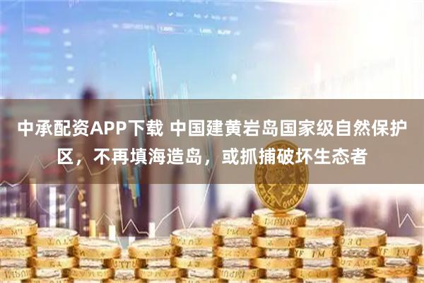 中承配资APP下载 中国建黄岩岛国家级自然保护区，不再填海造岛，或抓捕破坏生态者