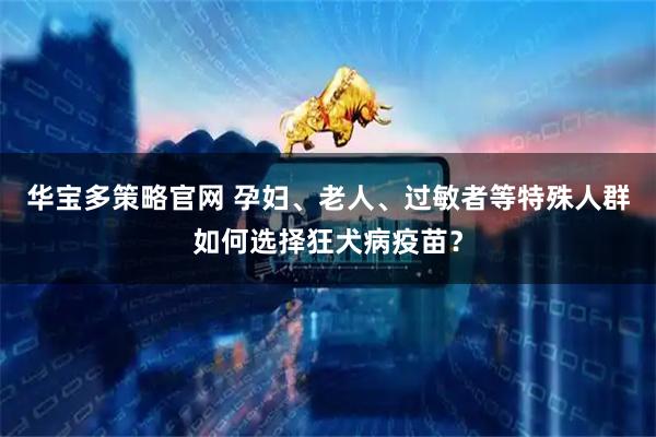 华宝多策略官网 孕妇、老人、过敏者等特殊人群如何选择狂犬病疫苗？