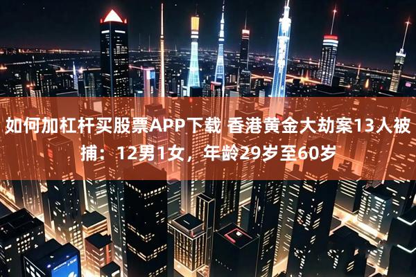 如何加杠杆买股票APP下载 香港黄金大劫案13人被捕：12男1女，年龄29岁至60岁