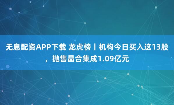 无息配资APP下载 龙虎榜丨机构今日买入这13股，抛售晶合集成1.09亿元