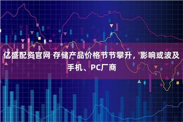 亿盛配资官网 存储产品价格节节攀升，影响或波及手机、PC厂商