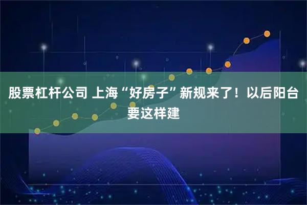 股票杠杆公司 上海“好房子”新规来了！以后阳台要这样建