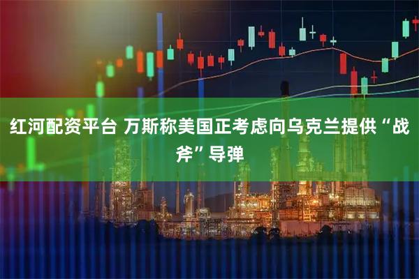 红河配资平台 万斯称美国正考虑向乌克兰提供“战斧”导弹