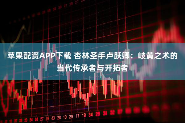 苹果配资APP下载 杏林圣手卢跃卿：岐黄之术的当代传承者与开拓者