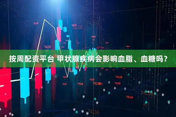 按周配资平台 甲状腺疾病会影响血脂、血糖吗？