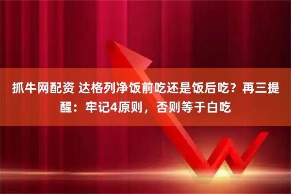 抓牛网配资 达格列净饭前吃还是饭后吃？再三提醒：牢记4原则，否则等于白吃