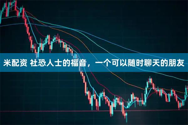 米配资 社恐人士的福音，一个可以随时聊天的朋友