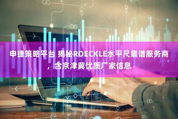 申捷策略平台 揭秘ROECKLE水平尺靠谱服务商，含京津冀优质厂家信息