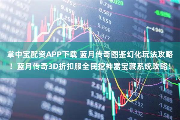 掌中宝配资APP下载 蓝月传奇图鉴幻化玩法攻略！蓝月传奇3D折扣服全民挖神器宝藏系统攻略！