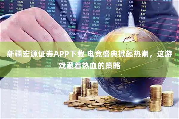 新疆宏源证券APP下载 电竞盛典掀起热潮，这游戏藏着热血的策略