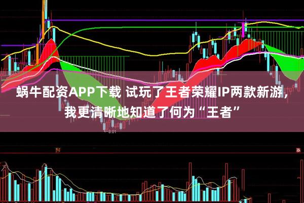 蜗牛配资APP下载 试玩了王者荣耀IP两款新游，我更清晰地知道了何为“王者”
