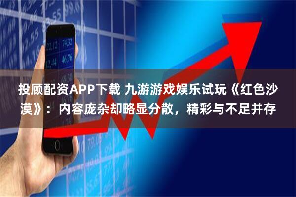 投顾配资APP下载 九游游戏娱乐试玩《红色沙漠》：内容庞杂却略显分散，精彩与不足并存