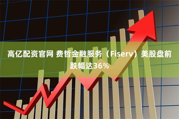 高亿配资官网 费哲金融服务（Fiserv）美股盘前跌幅达36%