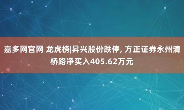 嘉多网官网 龙虎榜|昇兴股份跌停, 方正证券永州清桥路净买入405.62万元