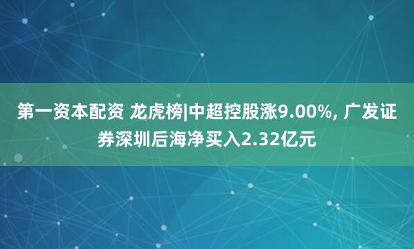 第一资本配资 龙虎榜|中超控股涨9.00%, 广发证券深圳后海净买入2.32亿元