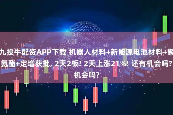 九投牛配资APP下载 机器人材料+新能源电池材料+聚氨酯+定增获批, 2天2板! 2天上涨21%! 还有机会吗?
