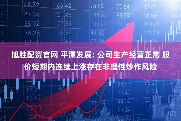 旭胜配资官网 平潭发展: 公司生产经营正常 股价短期内连续上涨存在非理性炒作风险
