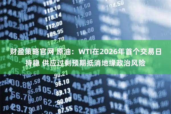财盈策略官网 原油：WTI在2026年首个交易日持稳 供应过剩预期抵消地缘政治风险
