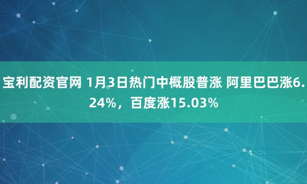 宝利配资官网 1月3日热门中概股普涨 阿里巴巴涨6.24%，百度涨15.03%