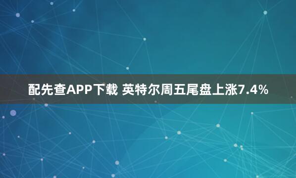 配先查APP下载 英特尔周五尾盘上涨7.4%