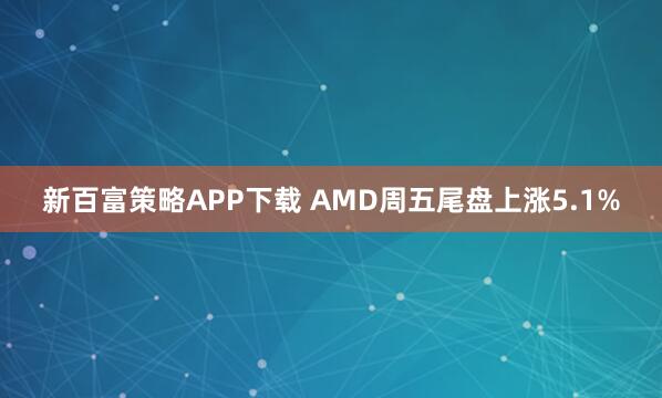 新百富策略APP下载 AMD周五尾盘上涨5.1%