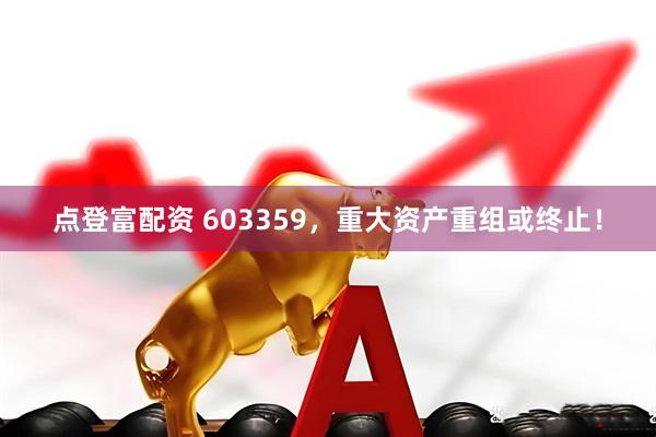 点登富配资 603359，重大资产重组或终止！