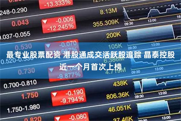 最专业股票配资 港股通成交活跃股追踪 晶泰控股近一个月首次上榜