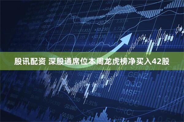 股讯配资 深股通席位本周龙虎榜净买入42股