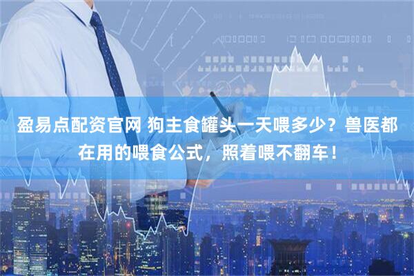 盈易点配资官网 狗主食罐头一天喂多少？兽医都在用的喂食公式，照着喂不翻车！