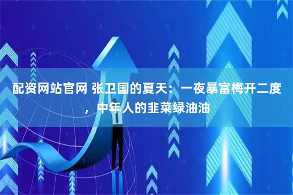 配资网站官网 张卫国的夏天：一夜暴富梅开二度，中年人的韭菜绿油油