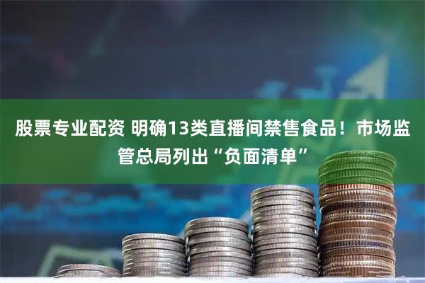 股票专业配资 明确13类直播间禁售食品！市场监管总局列出“负面清单”