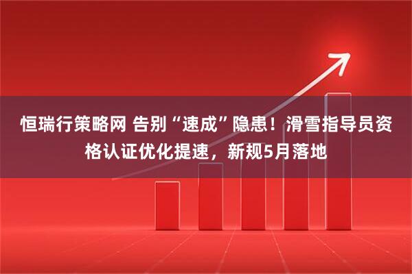 恒瑞行策略网 告别“速成”隐患！滑雪指导员资格认证优化提速，新规5月落地
