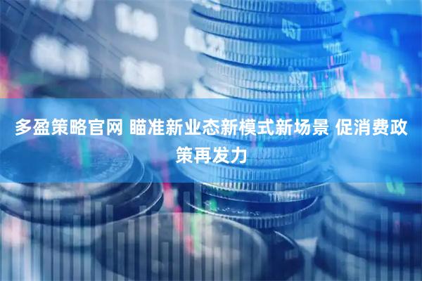 多盈策略官网 瞄准新业态新模式新场景 促消费政策再发力