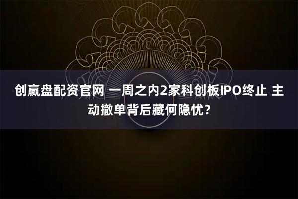 创赢盘配资官网 一周之内2家科创板IPO终止 主动撤单背后藏何隐忧？