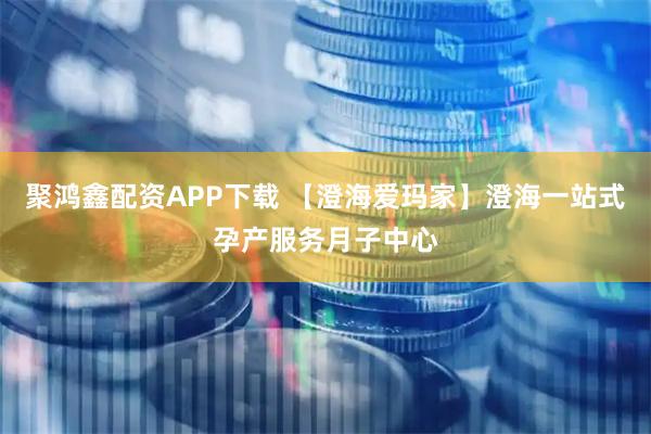 聚鸿鑫配资APP下载 【澄海爱玛家】澄海一站式孕产服务月子中心
