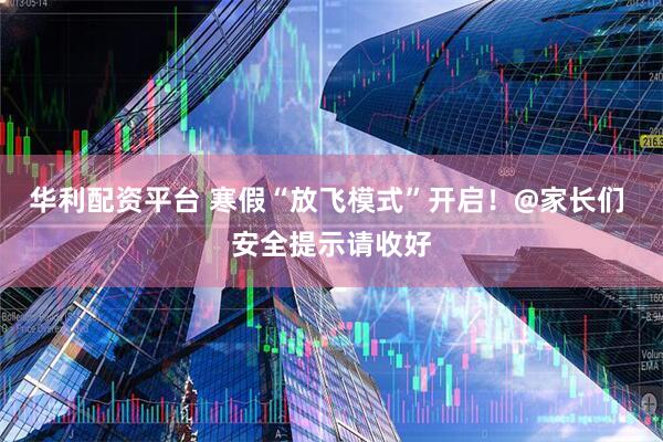 华利配资平台 寒假“放飞模式”开启！@家长们 安全提示请收好