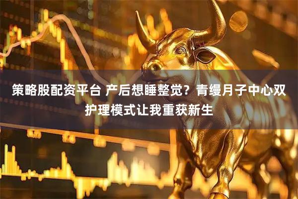策略股配资平台 产后想睡整觉？青缦月子中心双护理模式让我重获新生