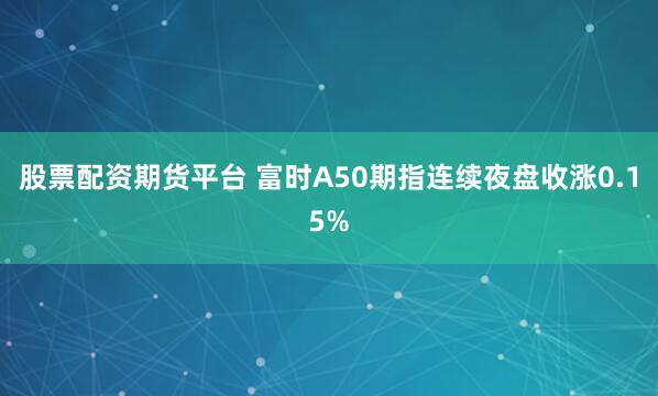 股票配资期货平台 富时A50期指连续夜盘收涨0.15%