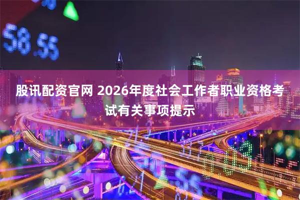 股讯配资官网 2026年度社会工作者职业资格考试有关事项提示
