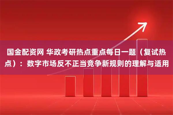 国金配资网 华政考研热点重点每日一题（复试热点）：数字市场反不正当竞争新规则的理解与适用