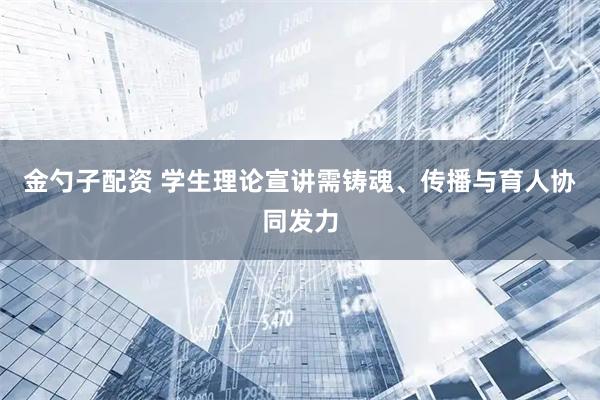金勺子配资 学生理论宣讲需铸魂、传播与育人协同发力