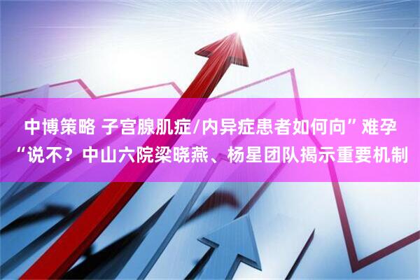 中博策略 子宫腺肌症/内异症患者如何向”难孕“说不？中山六院梁晓燕、杨星团队揭示重要机制