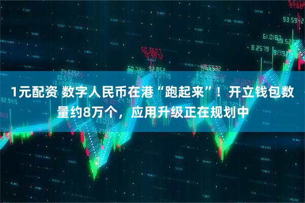 1元配资 数字人民币在港“跑起来”！开立钱包数量约8万个，应用升级正在规划中
