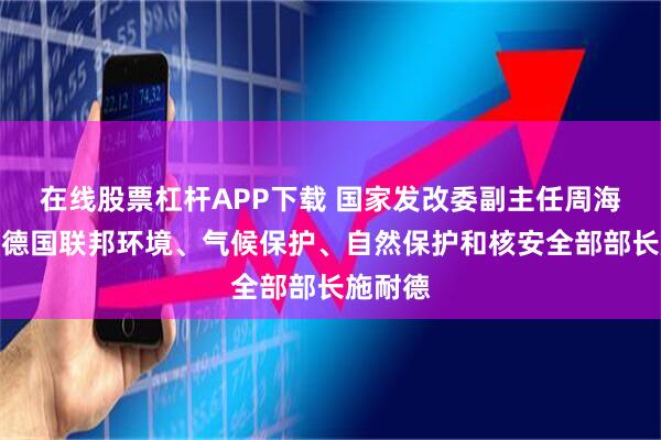 在线股票杠杆APP下载 国家发改委副主任周海兵会见德国联邦环境、气候保护、自然保护和核安全部部长施耐德