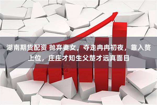 湖南期货配资 抛弃妻女，夺走冉冉初夜，靠入赘上位，庄庄才知生父楚才远真面目