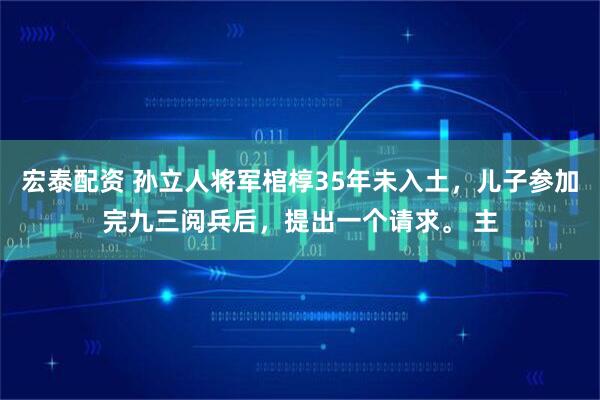 宏泰配资 孙立人将军棺椁35年未入土，儿子参加完九三阅兵后，提出一个请求。 主