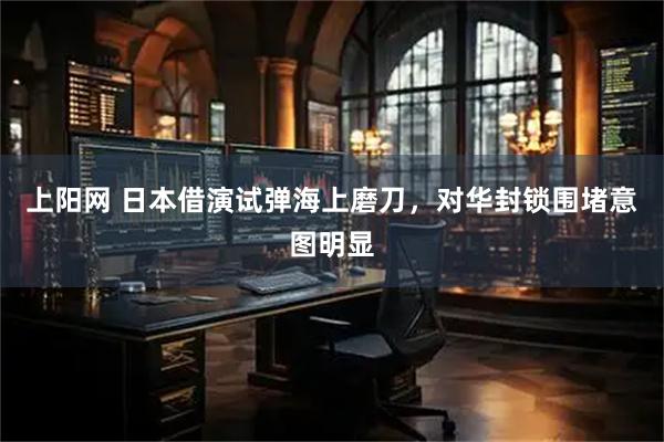 上阳网 日本借演试弹海上磨刀，对华封锁围堵意图明显